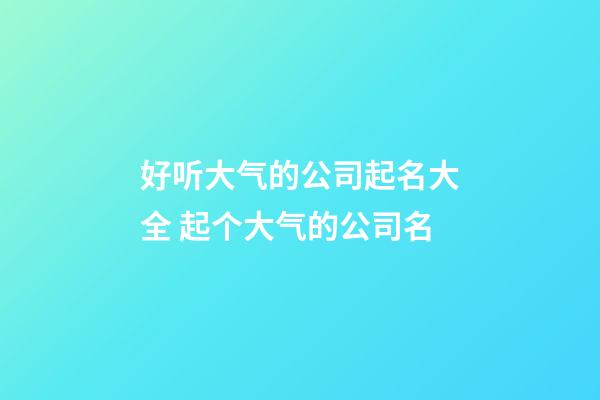 好听大气的公司起名大全 起个大气的公司名